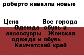 роберто кавалли новые  › Цена ­ 5 500 - Все города Одежда, обувь и аксессуары » Женская одежда и обувь   . Камчатский край
